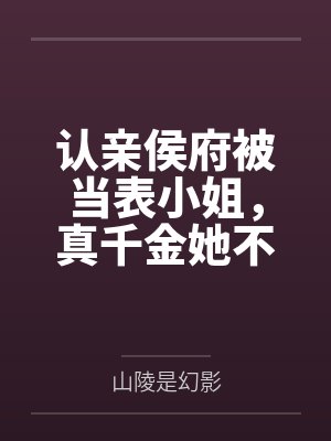 认亲侯府被当表小姐，真千金她不伺候了