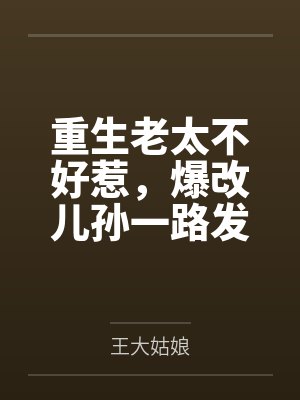重生老太不好惹,爆改儿孙一路发