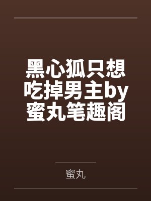 黑心狐只想吃掉男主by蜜丸笔趣阁无弹窗