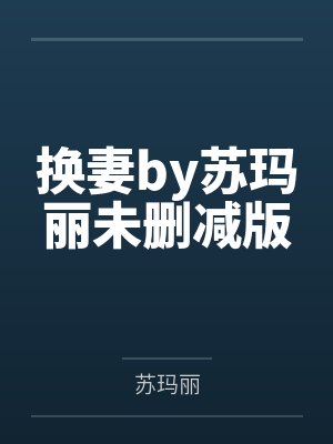 换妻by苏玛丽未删减版