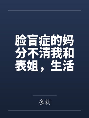 脸盲症的妈分不清我和表姐,生活费表姐一万我一千