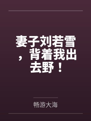 妻子刘若雪，背着我出去野！