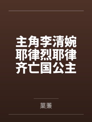 主角李清婉耶律烈耶律齐亡国公主娇又软糙汉可汗日日哄