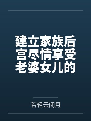 建立家族后宫尽情享受老婆女儿的身体吧