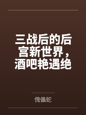 三战后的后宫新世界，酒吧艳遇绝美未亡人，三女同乐