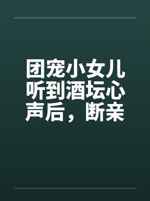 团宠小女儿听到酒坛心声后,断亲了