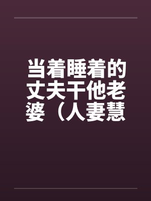 当着睡着的丈夫干他老婆(人妻慧心)