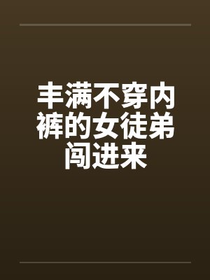 丰满不穿内裤的女徒弟闯进来