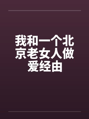 我和一个北京老女人做爱经由