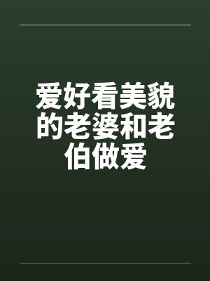 爱好看美貌的老婆和老伯做爱