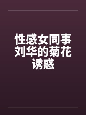 性感女同事刘华的菊花诱惑