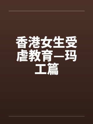 香港女生受虐教育—玛工篇