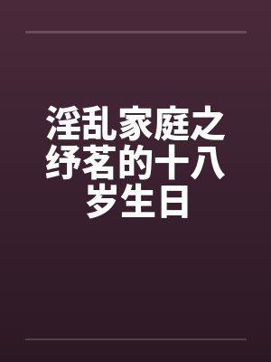 淫乱家庭之纾茗的十八岁生日