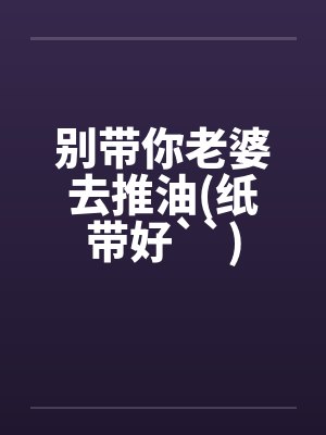别带你老婆去推油(纸带好``)