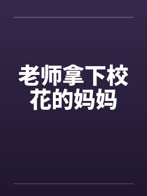 老师拿下校花的妈妈