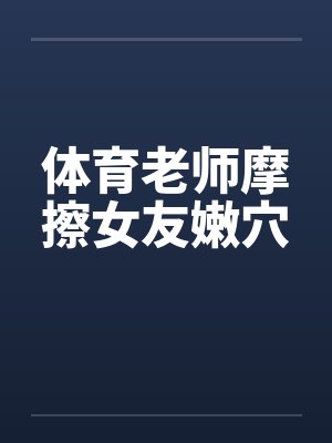 体育老师摩擦女友嫩穴