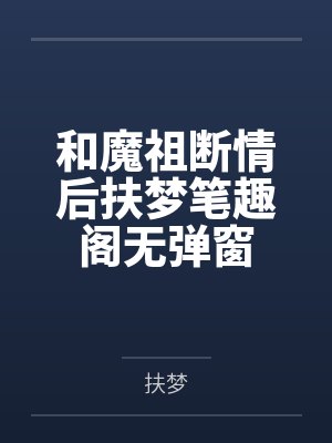 和魔祖断情后扶梦笔趣阁无弹窗