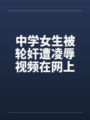 中学女生被轮奸遭凌辱视频在网上流传