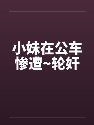 小妹在公车惨遭~轮奸