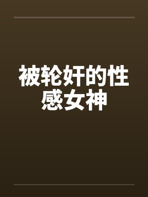被轮奸的性感女神