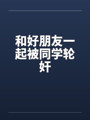 和好朋友一起被同学轮奸