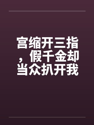 宫缩开三指,假千金却当众扒开我的病号服