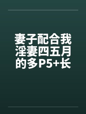 妻子配合我淫妻四五月的多P5+长篇连载十一+