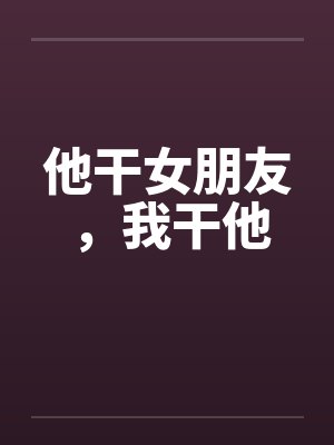 他干女朋友,我干他