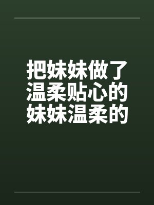 把妹妹做了温柔贴心的妹妹温柔的妹妹