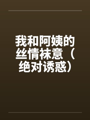 我和阿姨的丝情袜意(绝对诱惑)