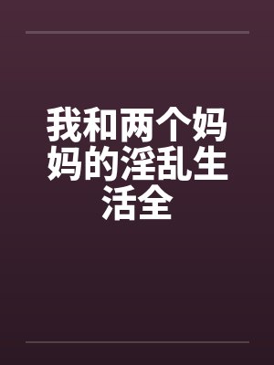 我和两个妈妈的淫乱生活全