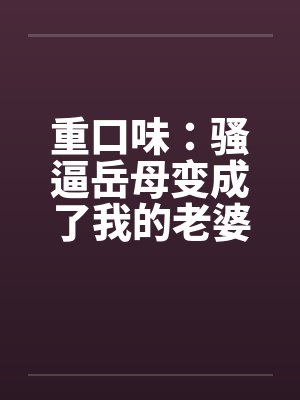 重口味:骚逼岳母变成了我的老婆