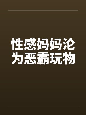 性感妈妈沦为恶霸玩物