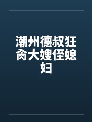 潮州德叔狂肏大嫂侄媳妇