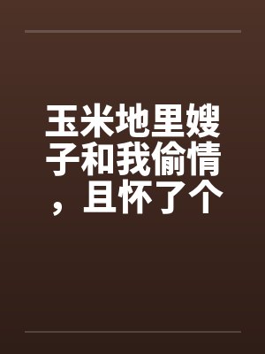 玉米地里嫂子和我偷情,且怀了个孩子