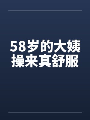 58岁的大姨操来真舒服