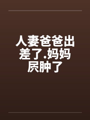 人妻爸爸出差了.妈妈屄肿了