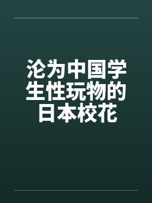 沦为中国学生性玩物的日本校花