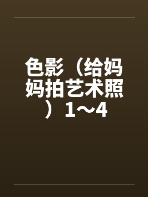 色影(给妈妈拍艺术照 )1~4