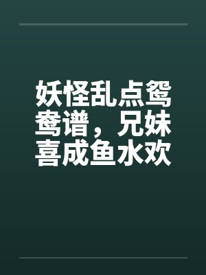 妖怪乱点鸳鸯谱，兄妹喜成鱼水欢