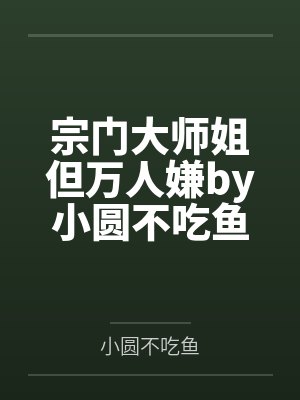 宗门大师姐但万人嫌by小圆不吃鱼结局番外