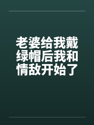老婆给我戴绿帽后我和情敌开始了换妻生活