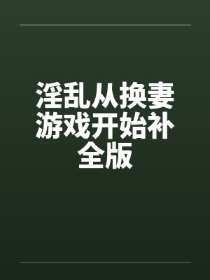 淫乱从换妻游戏开始补全版