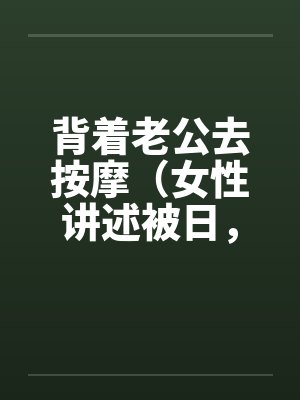 背着老公去按摩(女性讲述被日,超刺激,极度诱惑)