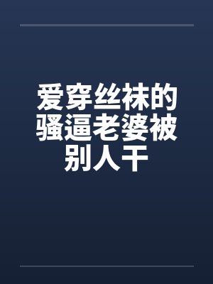 爱穿丝袜的骚逼老婆被别人干
